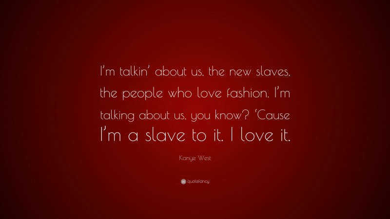 Kanye West Quote: “I’m talkin’ about us, the new slaves, the people who love fashion. I’m talking about us, you know? ‘Cause I’m a slave to it. I love it.”