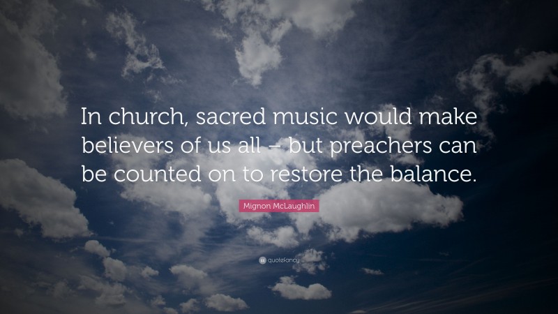 Mignon McLaughlin Quote: “In church, sacred music would make believers of us all – but preachers can be counted on to restore the balance.”