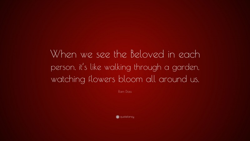 Ram Dass Quote: “When we see the Beloved in each person, it’s like walking through a garden, watching flowers bloom all around us.”