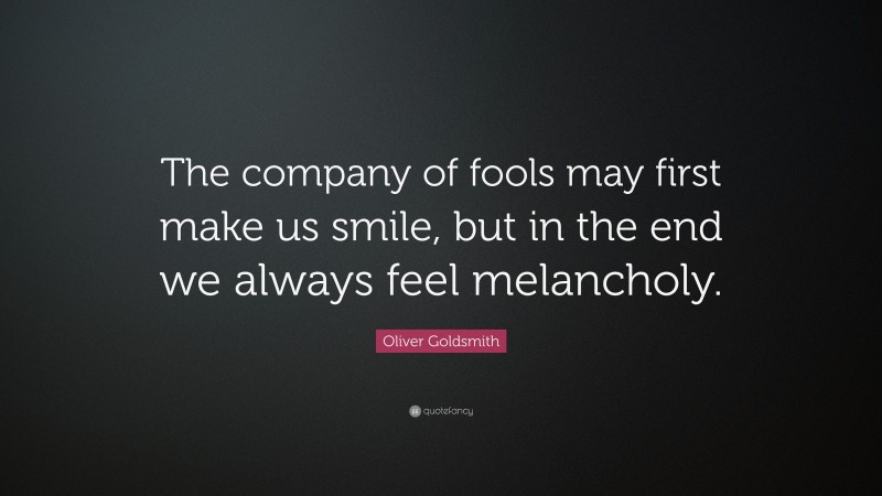 Oliver Goldsmith Quote: “The company of fools may first make us smile, but in the end we always feel melancholy.”