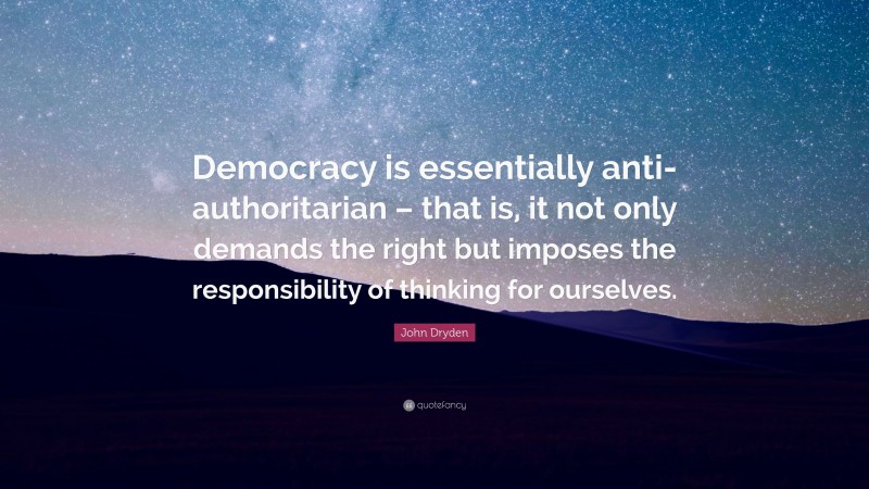 John Dryden Quote: “Democracy is essentially anti-authoritarian – that is, it not only demands the right but imposes the responsibility of thinking for ourselves.”
