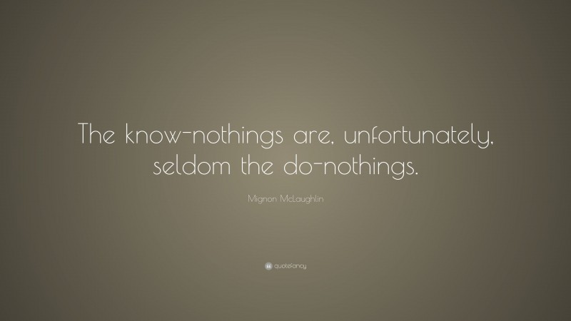 Mignon McLaughlin Quote: “The know-nothings are, unfortunately, seldom the do-nothings.”