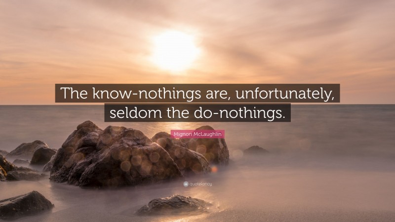 Mignon McLaughlin Quote: “The know-nothings are, unfortunately, seldom the do-nothings.”