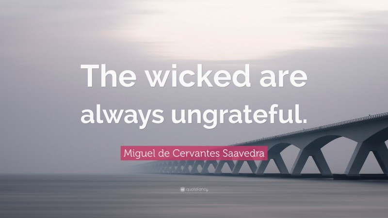 Miguel de Cervantes Saavedra Quote: “The wicked are always ungrateful.”