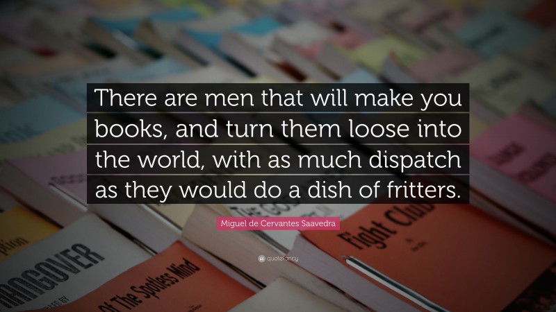 Miguel de Cervantes Saavedra Quote: “There are men that will make you books, and turn them loose into the world, with as much dispatch as they would do a dish of fritters.”