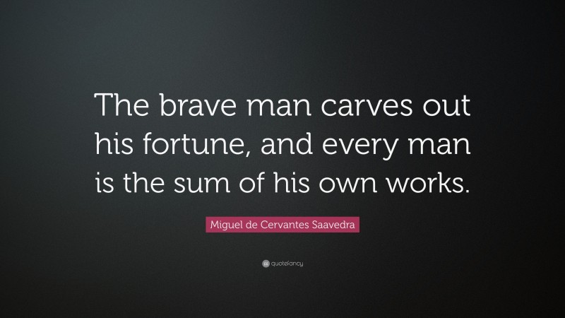 Miguel de Cervantes Saavedra Quote: “The brave man carves out his fortune, and every man is the sum of his own works.”