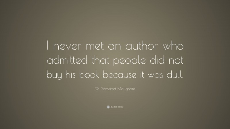 W. Somerset Maugham Quote: “I never met an author who admitted that people did not buy his book because it was dull.”