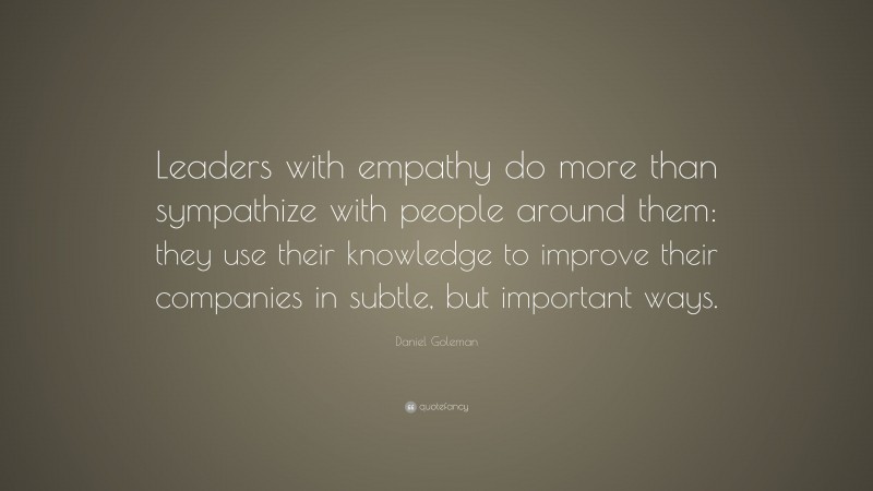 Daniel Goleman Quote: “Leaders with empathy do more than sympathize with people around them: they use their knowledge to improve their companies in subtle, but important ways.”