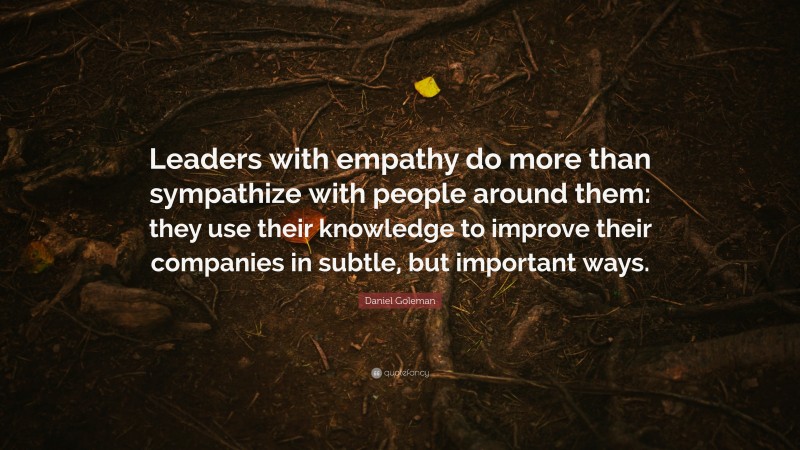 Daniel Goleman Quote: “Leaders with empathy do more than sympathize with people around them: they use their knowledge to improve their companies in subtle, but important ways.”
