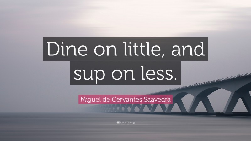 Miguel de Cervantes Saavedra Quote: “Dine on little, and sup on less.”