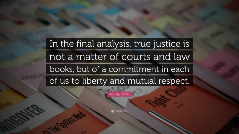 Jimmy Carter Quote: “In the final analysis, true justice is not a matter of courts and law books, but of a commitment in each of us to liberty and mutual respect.”