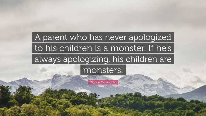 Mignon McLaughlin Quote: “A parent who has never apologized to his children is a monster. If he’s always apologizing, his children are monsters.”