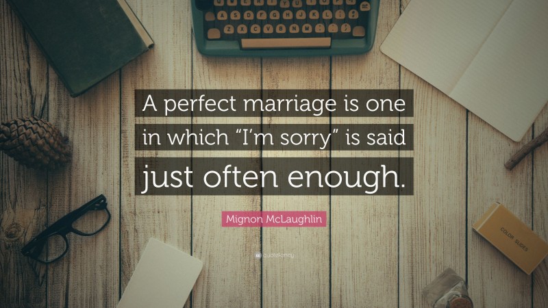 Mignon McLaughlin Quote: “A perfect marriage is one in which “I’m sorry” is said just often enough.”