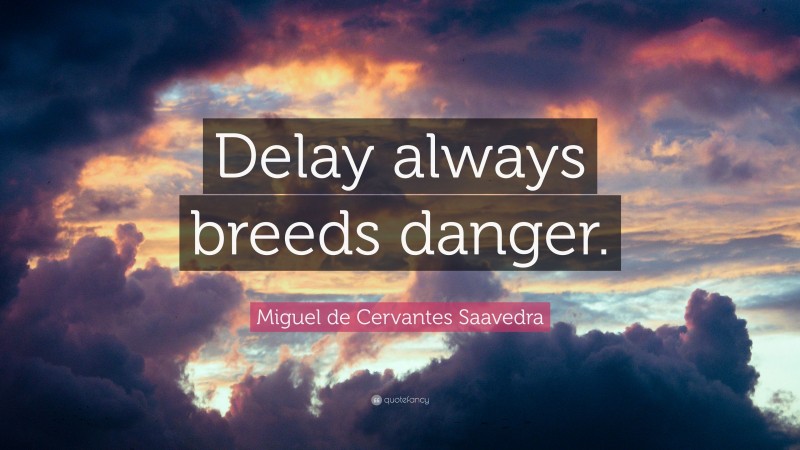 Miguel de Cervantes Saavedra Quote: “Delay always breeds danger.”