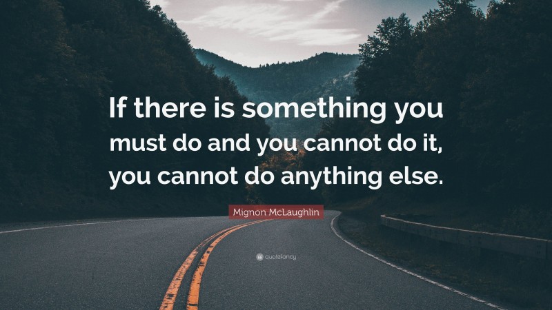 Mignon McLaughlin Quote: “If there is something you must do and you cannot do it, you cannot do anything else.”