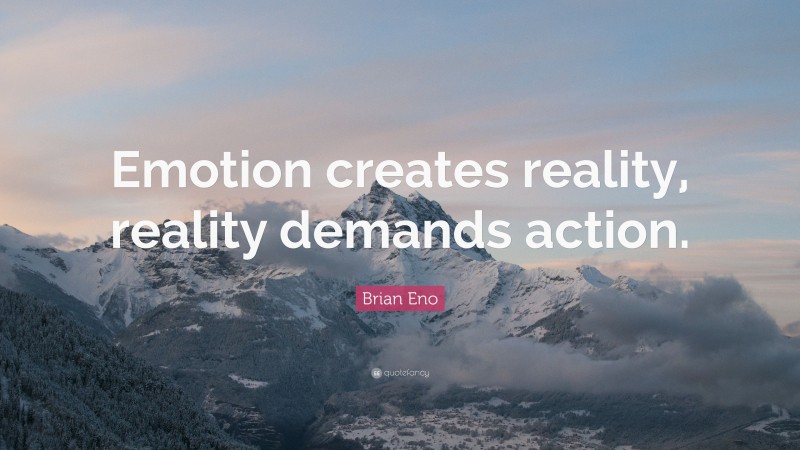 Brian Eno Quote: “Emotion creates reality, reality demands action.”