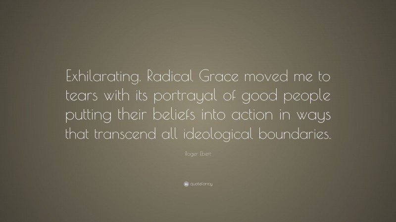 Roger Ebert Quote: “Exhilarating. Radical Grace moved me to tears with its portrayal of good people putting their beliefs into action in ways that transcend all ideological boundaries.”