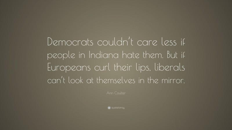 Ann Coulter Quote: “Democrats couldn’t care less if people in Indiana hate them. But if Europeans curl their lips, liberals can’t look at themselves in the mirror.”