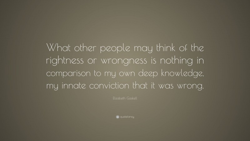 Elizabeth Gaskell Quote: “What other people may think of the rightness or wrongness is nothing in comparison to my own deep knowledge, my innate conviction that it was wrong.”