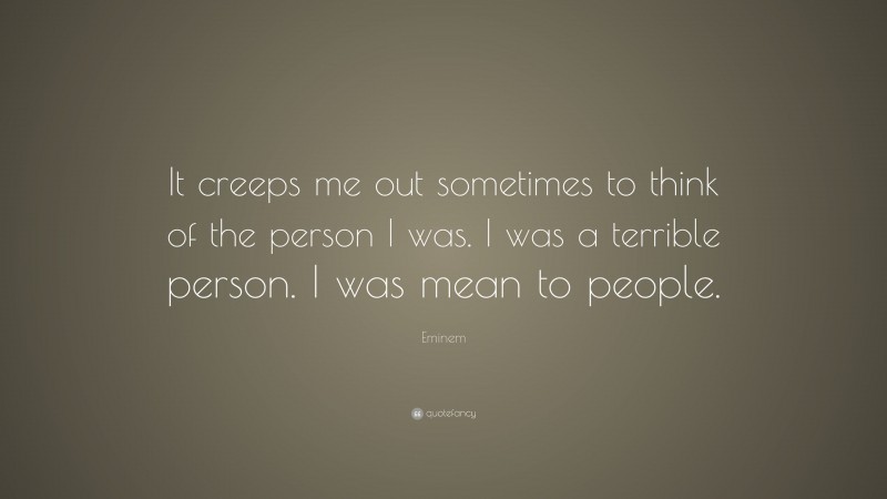 Eminem Quote: “It creeps me out sometimes to think of the person I was. I was a terrible person. I was mean to people.”