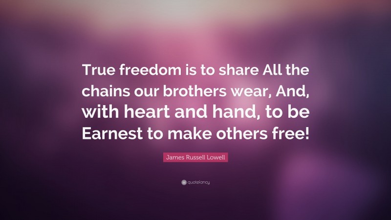 James Russell Lowell Quote: “True freedom is to share All the chains our brothers wear, And, with heart and hand, to be Earnest to make others free!”
