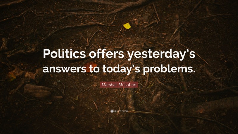 Marshall McLuhan Quote: “Politics offers yesterday’s answers to today’s problems.”