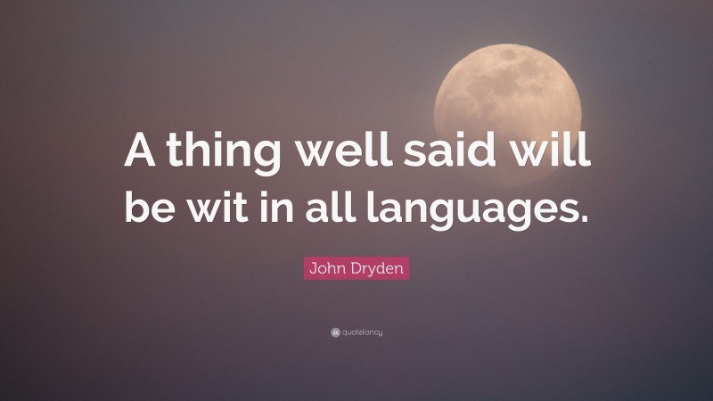 John Dryden Quote: “A thing well said will be wit in all languages.”