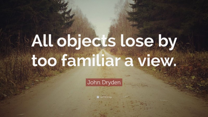 John Dryden Quote: “All objects lose by too familiar a view.”