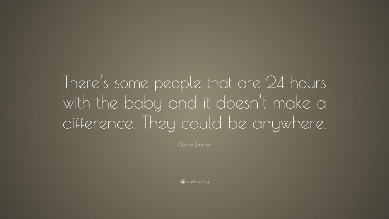 Gloria Estefan Quote: “There’s some people that are 24 hours with the baby and it doesn’t make a difference. They could be anywhere.”