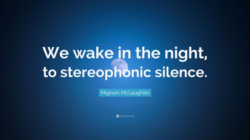 Mignon McLaughlin Quote: “We wake in the night, to stereophonic silence.”