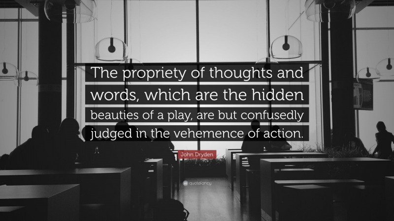 John Dryden Quote: “The propriety of thoughts and words, which are the hidden beauties of a play, are but confusedly judged in the vehemence of action.”