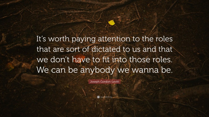Joseph Gordon-Levitt Quote: “It’s worth paying attention to the roles that are sort of dictated to us and that we don’t have to fit into those roles. We can be anybody we wanna be.”