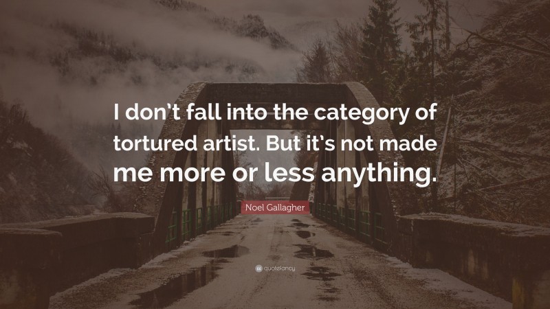 Noel Gallagher Quote: “I don’t fall into the category of tortured artist. But it’s not made me more or less anything.”