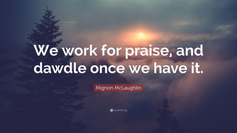Mignon McLaughlin Quote: “We work for praise, and dawdle once we have it.”