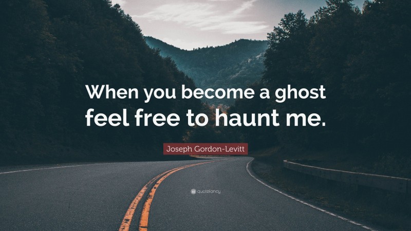 Joseph Gordon-Levitt Quote: “When you become a ghost feel free to haunt me.”