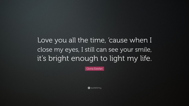 Gloria Estefan Quote: “Love you all the time, ’cause when I close my eyes, I still can see your smile, it’s bright enough to light my life.”