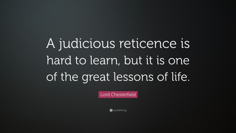 Lord Chesterfield Quote: “A judicious reticence is hard to learn, but it is one of the great lessons of life.”