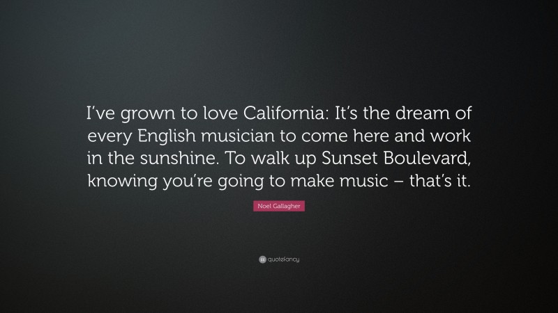 Noel Gallagher Quote: “I’ve grown to love California: It’s the dream of every English musician to come here and work in the sunshine. To walk up Sunset Boulevard, knowing you’re going to make music – that’s it.”
