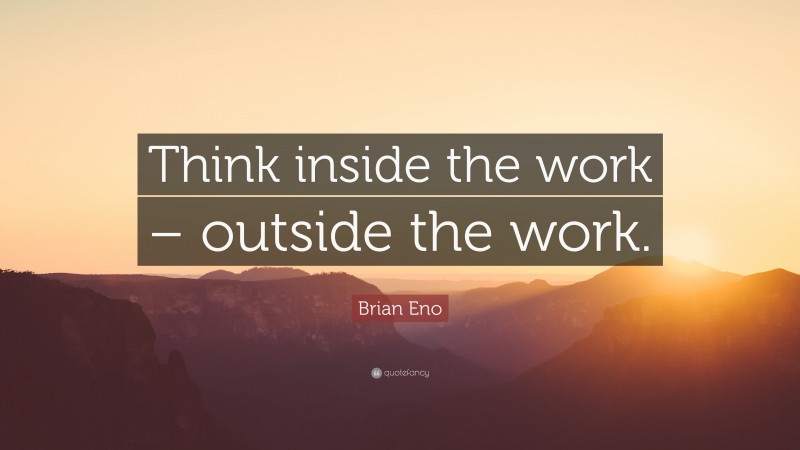 Brian Eno Quote: “Think inside the work – outside the work.”