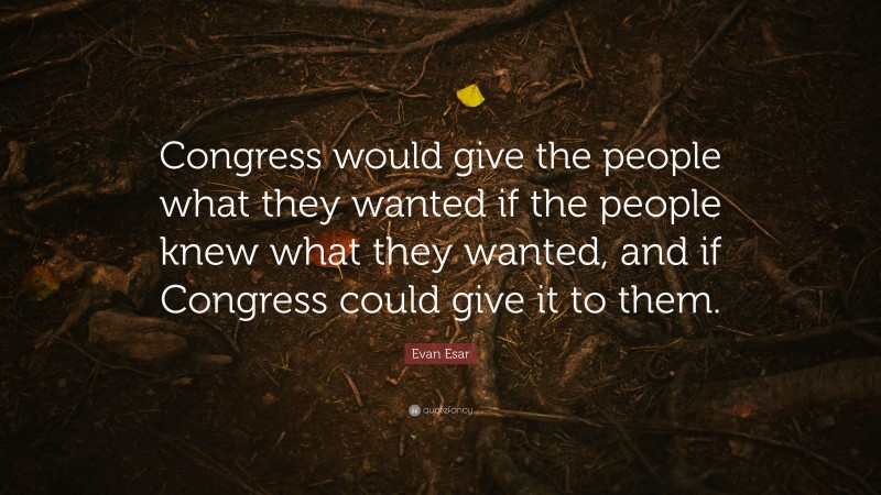 Evan Esar Quote: “Congress would give the people what they wanted if the people knew what they wanted, and if Congress could give it to them.”