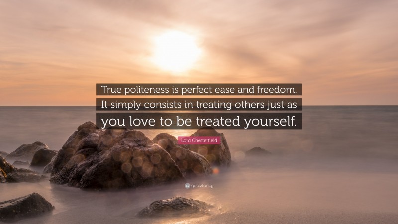 Lord Chesterfield Quote: “True politeness is perfect ease and freedom. It simply consists in treating others just as you love to be treated yourself.”