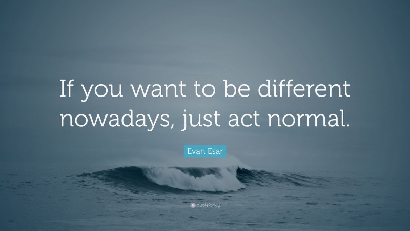 Evan Esar Quote: “If you want to be different nowadays, just act normal.”