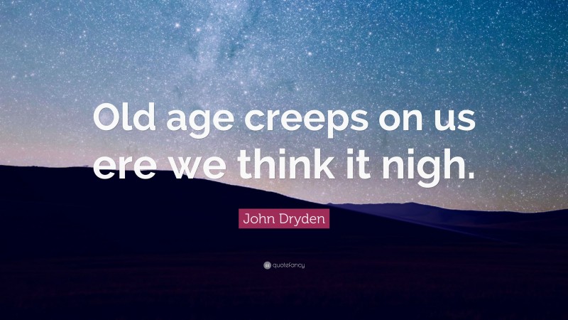 John Dryden Quote: “Old age creeps on us ere we think it nigh.”