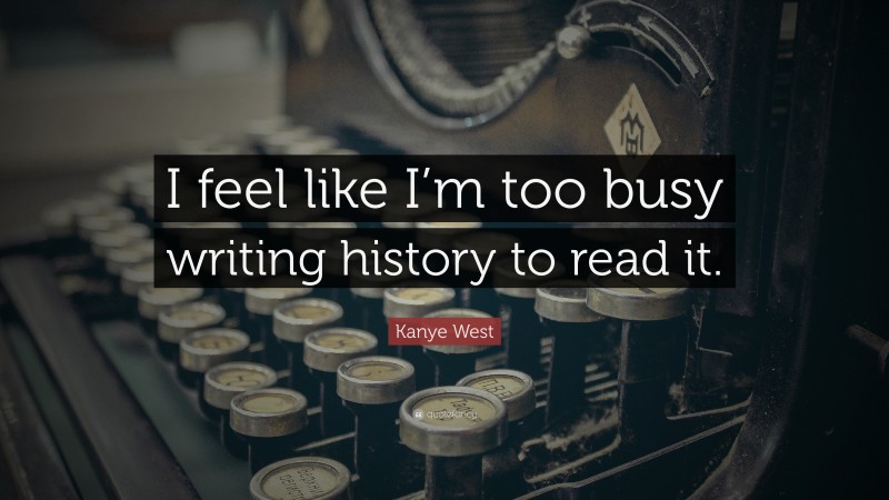 Kanye West Quote: “I feel like I’m too busy writing history to read it.”