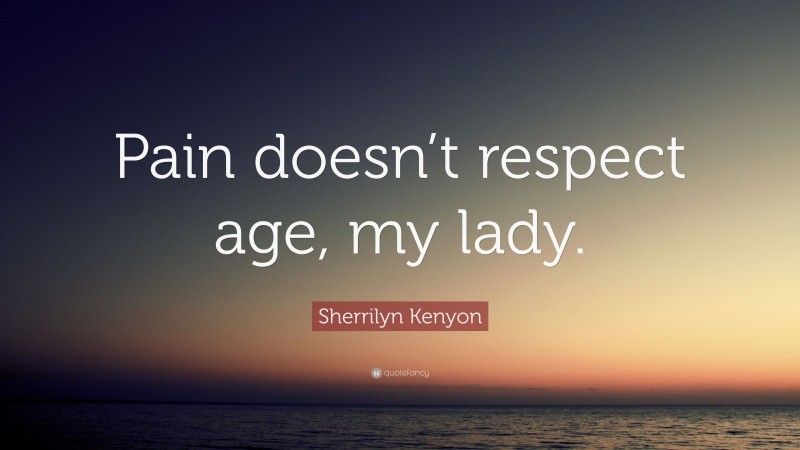 Sherrilyn Kenyon Quote: “Pain doesn’t respect age, my lady.”