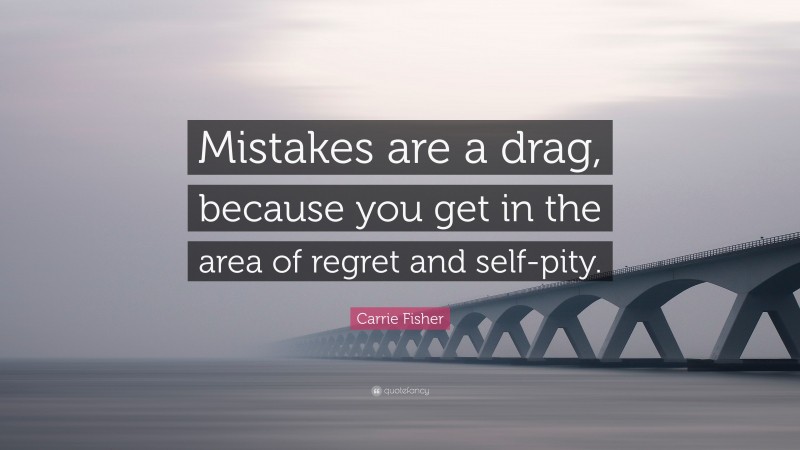 Carrie Fisher Quote: “Mistakes are a drag, because you get in the area of regret and self-pity.”