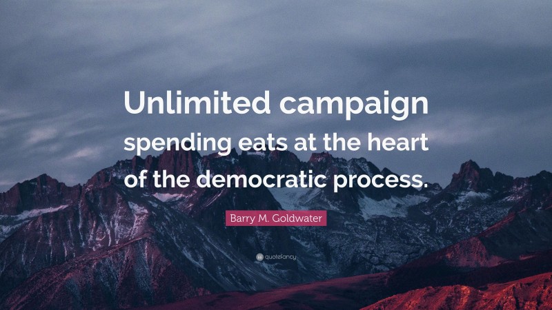 Barry M. Goldwater Quote: “Unlimited campaign spending eats at the heart of the democratic process.”