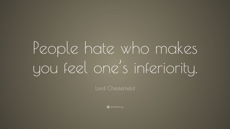 Lord Chesterfield Quote: “People hate who makes you feel one’s inferiority.”