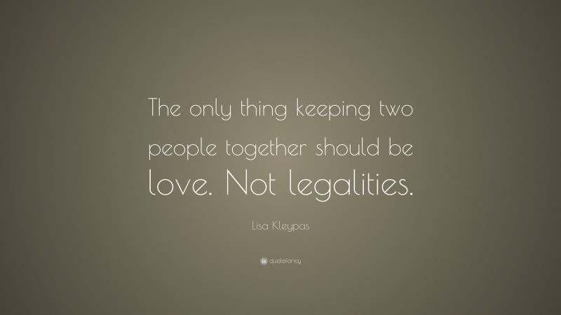 Lisa Kleypas Quote: “The only thing keeping two people together should be love. Not legalities.”