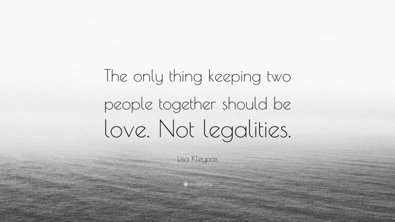 Lisa Kleypas Quote: “The only thing keeping two people together should be love. Not legalities.”